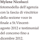 Mylene Nicolucci
fotomodella dell’agenzia   con la fascia di vincitrice della sezione voce in finale a St.Vincent- agosto 2012 e testimonial del concorso fino a dicembre 2012.